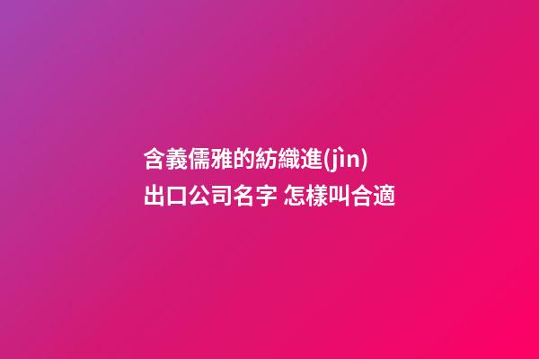 含義儒雅的紡織進(jìn)出口公司名字 怎樣叫合適-第1張-公司起名-玄機(jī)派